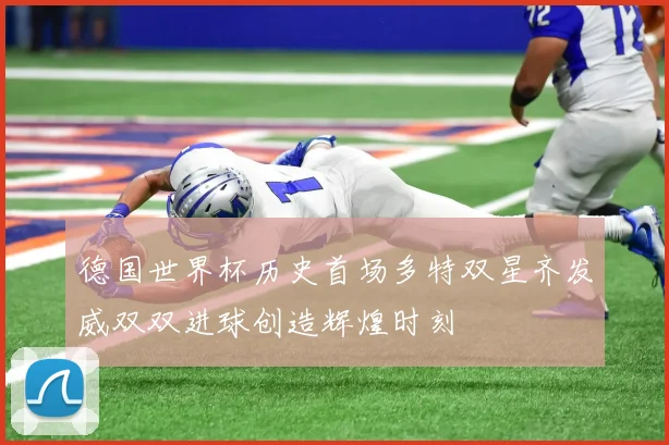德国世界杯历史首场多特双星齐发威双双进球创造辉煌时刻