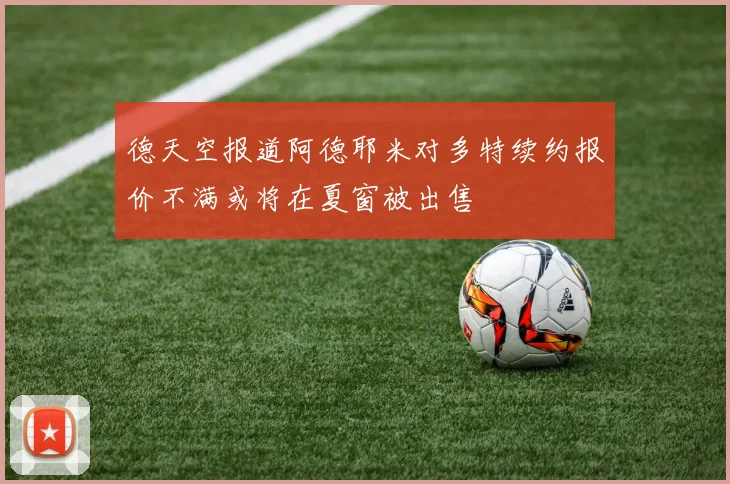 德天空报道阿德耶米对多特续约报价不满或将在夏窗被出售