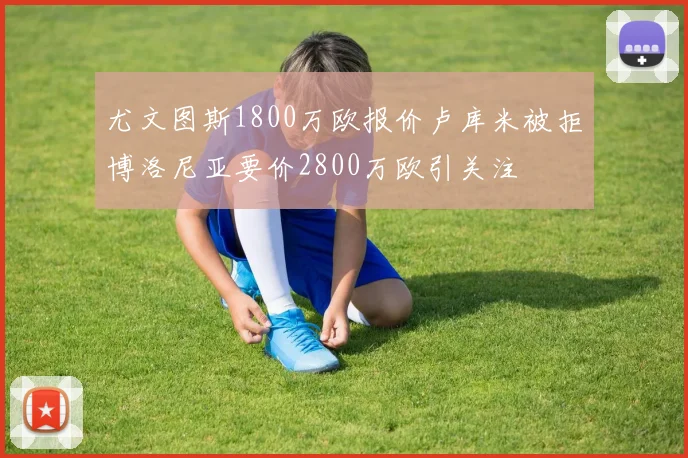 尤文图斯1800万欧报价卢库米被拒博洛尼亚要价2800万欧引关注