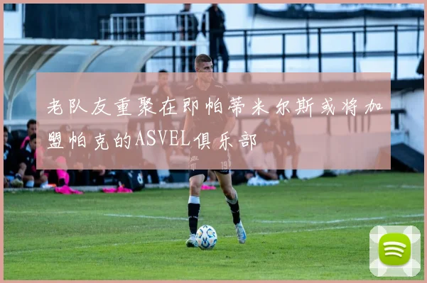 老队友重聚在即帕蒂米尔斯或将加盟帕克的ASVEL俱乐部