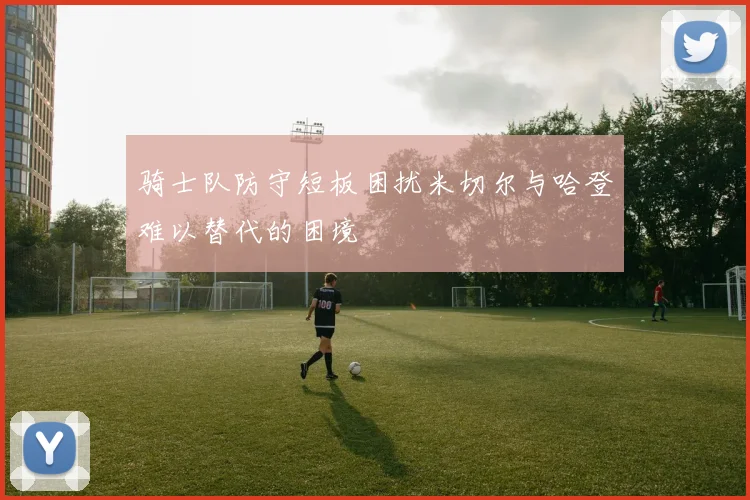 骑士队防守短板困扰米切尔与哈登难以替代的困境