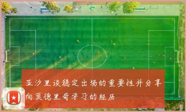 亚沙里谈稳定出场的重要性并分享向莫德里奇学习的经历