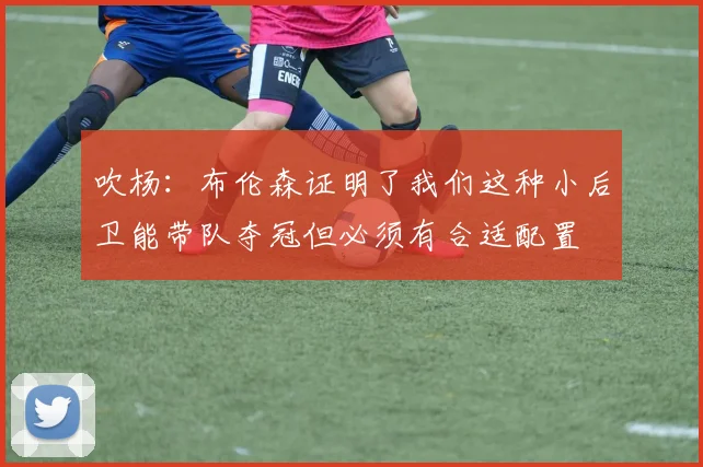 吹杨：布伦森证明了我们这种小后卫能带队夺冠但必须有合适配置