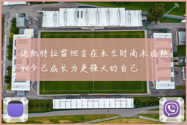 德凯特拉雷坦言在米兰时尚未成熟如今已成长为更强大的自己