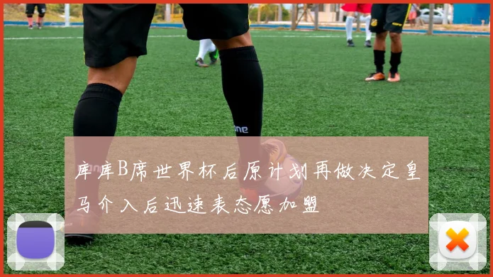 库库B席世界杯后原计划再做决定皇马介入后迅速表态愿加盟