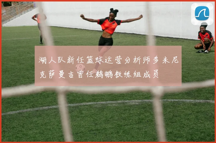 湖人队新任篮球运营分析师多米尼克萨曼吉曾任鹈鹕教练组成员