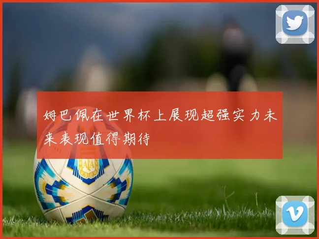 姆巴佩在世界杯上展现超强实力未来表现值得期待