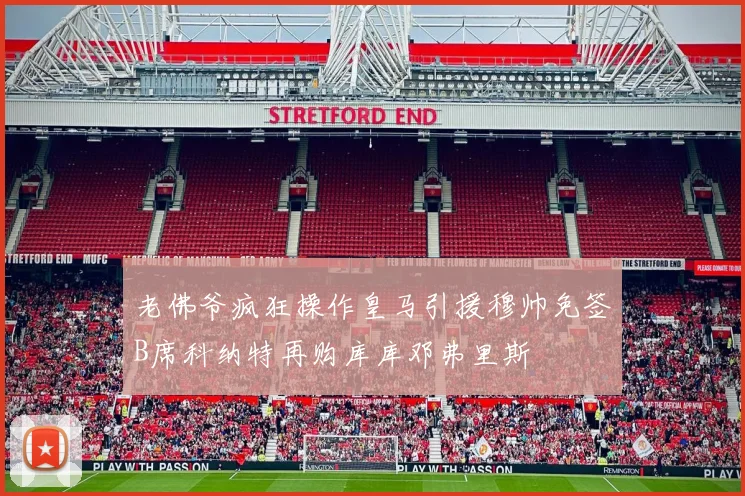 老佛爷疯狂操作皇马引援穆帅免签B席科纳特再购库库邓弗里斯