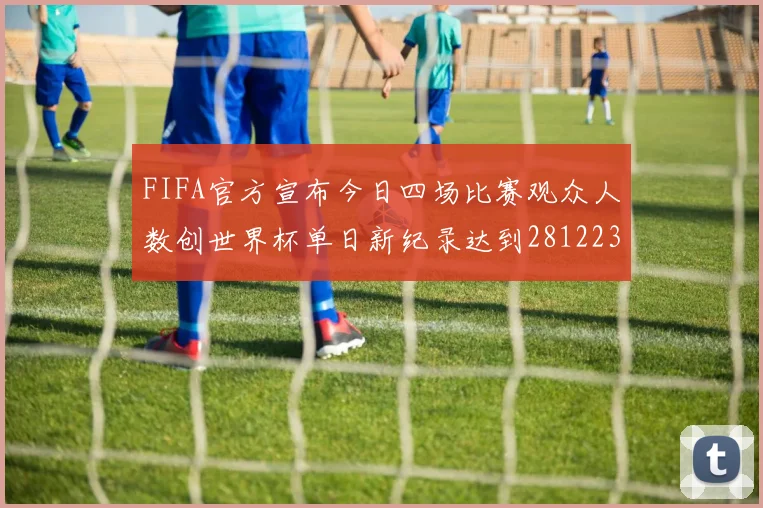 FIFA官方宣布今日四场比赛观众人数创世界杯单日新纪录达到281223人