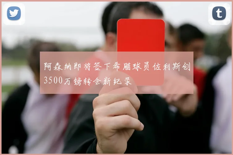 阿森纳即将签下希腊球员佐利斯创3500万镑转会新纪录