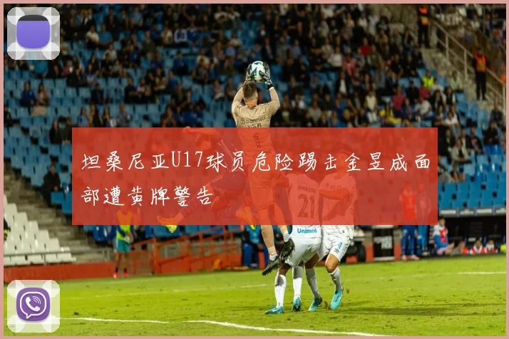 坦桑尼亚U17球员危险踢击金昱成面部遭黄牌警告