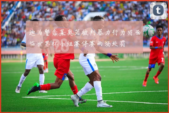 迪马警告莱奥若被判暴力行为将面临世界杯小组赛停赛两场处罚
