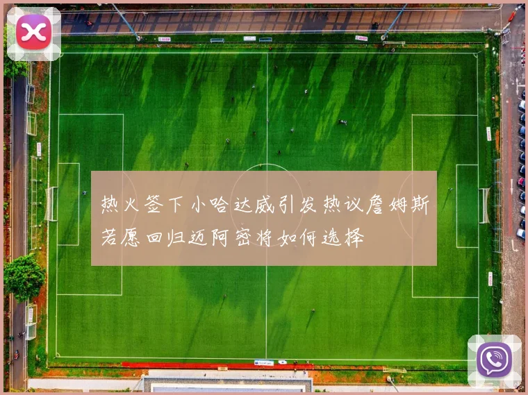 热火签下小哈达威引发热议詹姆斯若愿回归迈阿密将如何选择