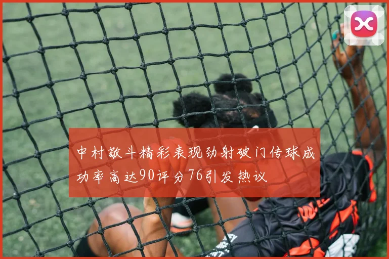 中村敬斗精彩表现劲射破门传球成功率高达90评分76引发热议