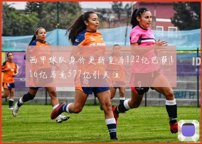 西甲球队身价更新皇马122亿巴萨116亿马竞577亿引关注
