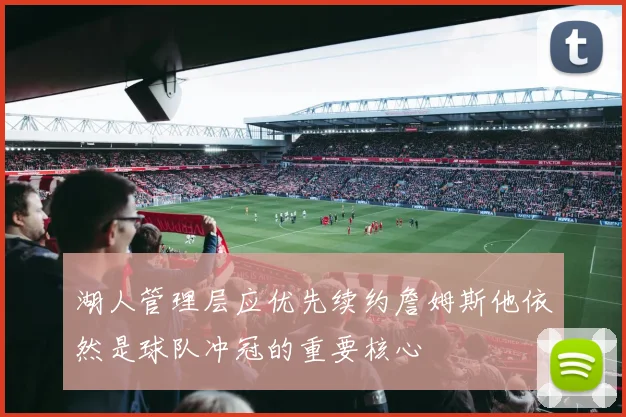 湖人管理层应优先续约詹姆斯他依然是球队冲冠的重要核心