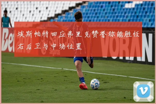 埃斯帕特回应弗里克赞誉称能胜任右后卫与中场位置