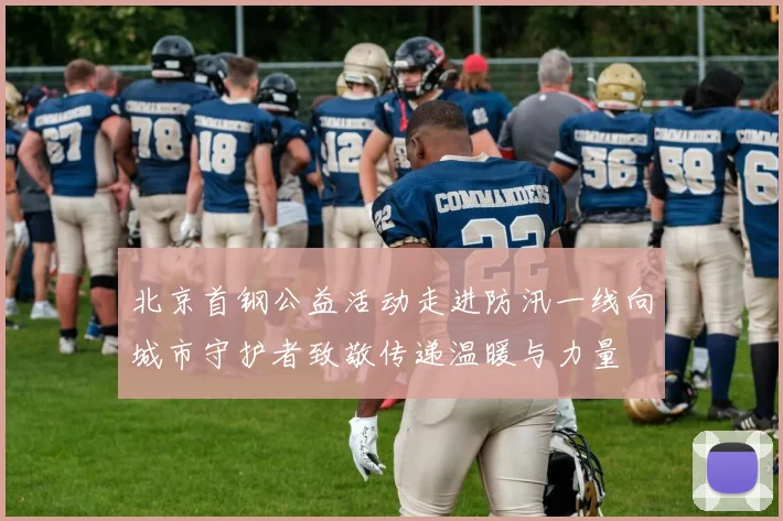 北京首钢公益活动走进防汛一线向城市守护者致敬传递温暖与力量