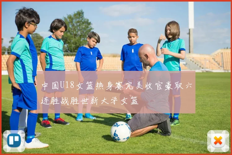 中国U18女篮热身赛完美收官豪取六连胜战胜世新大学女篮