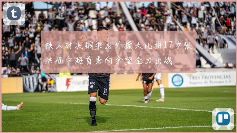 铁人对决铜梁龙外援大比拼17岁张洪福中超首秀向余望全力出战