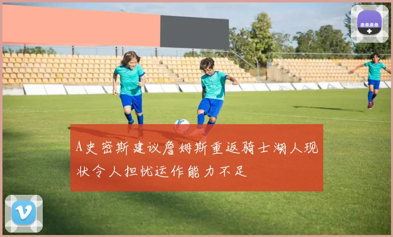 A史密斯建议詹姆斯重返骑士湖人现状令人担忧运作能力不足