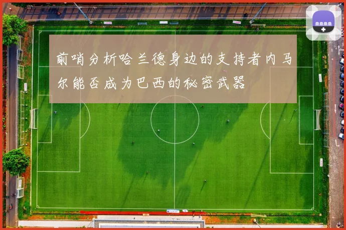 前哨分析哈兰德身边的支持者内马尔能否成为巴西的秘密武器