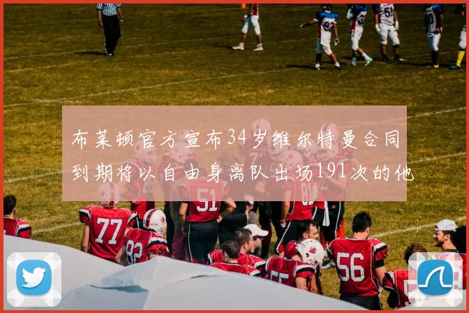 布莱顿官方宣布34岁维尔特曼合同到期将以自由身离队出场191次的他将开启新篇章