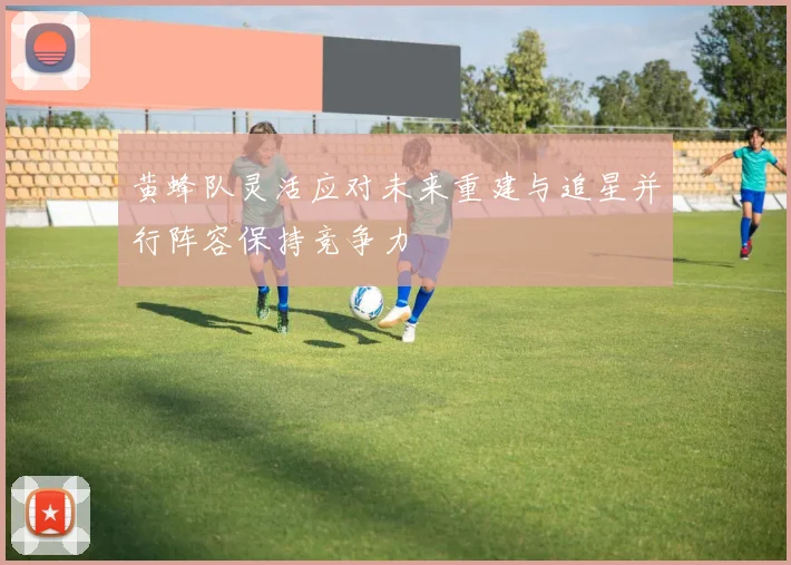 黄蜂队灵活应对未来重建与追星并行阵容保持竞争力